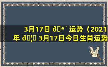 3月17日 🪴 运势（2021年 🦉 3月17日今日生肖运势）